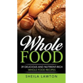 Whole Food: 39 Delicious And Nutrient-Rich Whole food Recipes