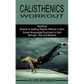 Calisthenics Workout: Building Muscle & Getting Ripped Without a Gym (Simple Bodyweight Exercises to Gain Strength, Size and Balance)