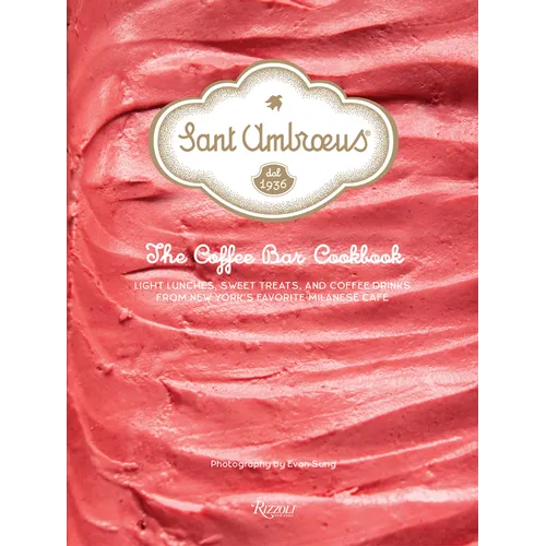 Sant Ambroeus: The Coffee Bar Cookbook: Light Lunches, Sweet Treats, and Coffee Drinks from New York's Favorite Milanese Café