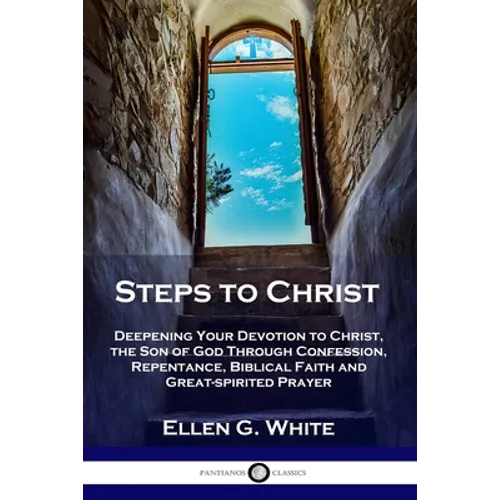 Steps to Christ: Deepening Your Devotion to Christ, the Son of God Through Confession, Repentance, Biblical Faith and Great-spirited Prayer