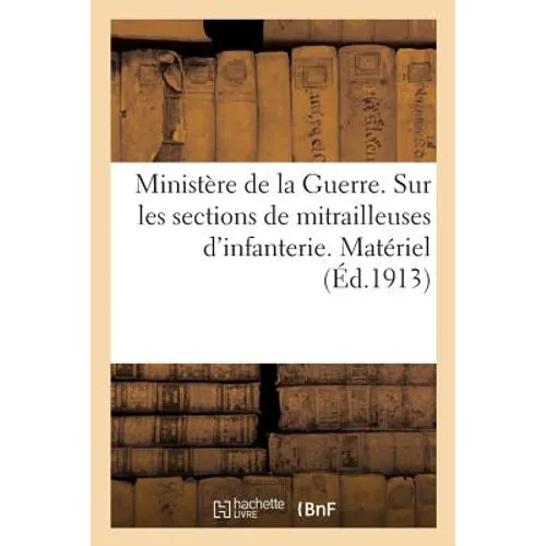Ministère de la Guerre. Règlement Sur Les Sections de Mitrailleuses d'Infanterie: Mitrailleuses Et Affûts Modèle 1907, Ministre de la Guerre, Le 25 No