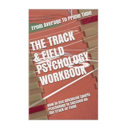 The Track & Field Psychology Workbook: How to Use Advanced Sports Psychology to Succeed on the Track or Field