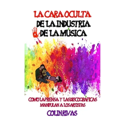 La Cara Oculta de la Industria de la Musica: Como La Prensa Y Las Discográficas Manipulan a Los Artistas