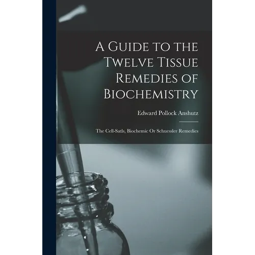 A Guide to the Twelve Tissue Remedies of Biochemistry: The Cell-Satls, Biochemic Or Schuessler Remedies