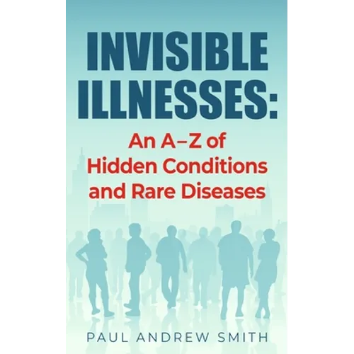 Invisible Illnesses: An A - Z of Hidden Conditions and Rare Diseases