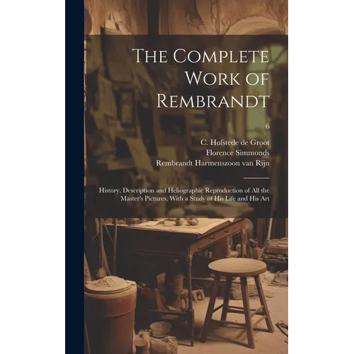 The Complete Work of Rembrandt: History, Description and Heliographic Reproduction of All the Master's Pictures, With a Study of His Life and His Art;