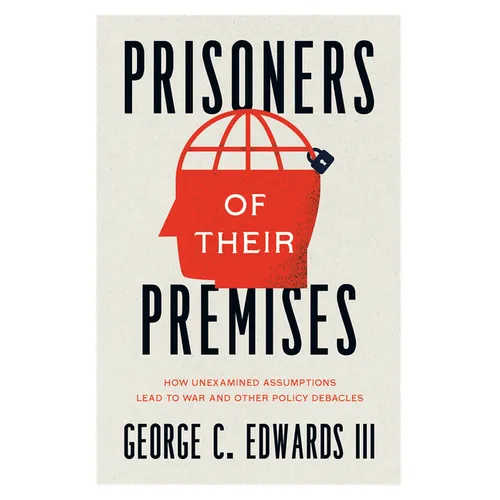 Prisoners of Their Premises: How Unexamined Assumptions Lead to War and Other Policy Debacles