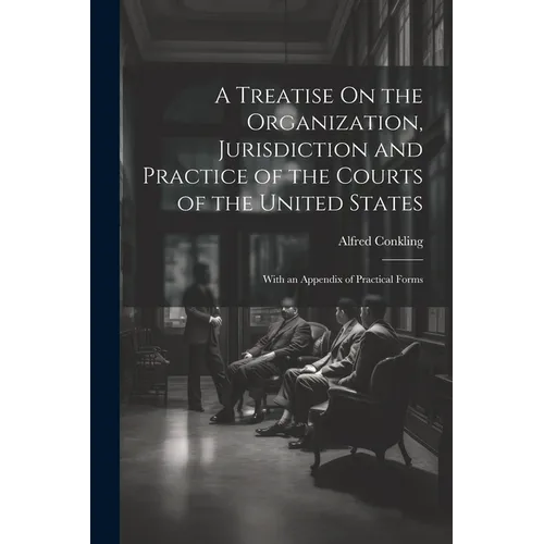 A Treatise On the Organization, Jurisdiction and Practice of the Courts of the United States: With an Appendix of Practical Forms