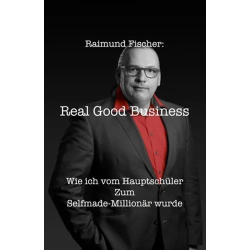 Real Good Business: Wie ich vom Hauptschüler zum Selfmade-Millionär wurde