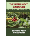 The Intelligent Gardener: Growing Food In Hard Times: The Essential Gardening Made Easy