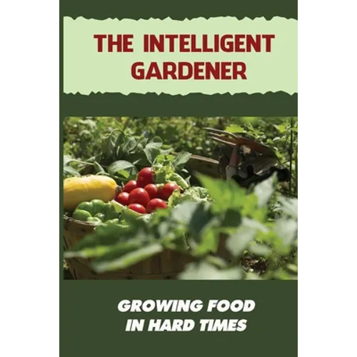The Intelligent Gardener: Growing Food In Hard Times: The Essential Gardening Made Easy