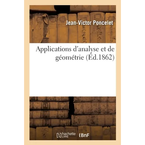 Applications d'Analyse Et de Géométrie: Qui Ont Servi de Principal Fondement Au Traité Des Propriétés Projectives Des Figures