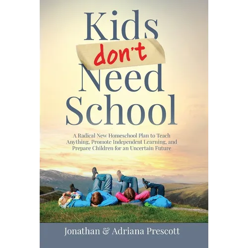 Kids Don't Need School: A Radical New Homeschool Plan to Teach Anything, Promote Independent Learning, and Prepare Children for an Uncertain Future