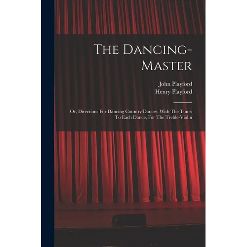 The Dancing-master: Or, Directions For Dancing Country Dances, With The Tunes To Each Dance, For The Treble-violin