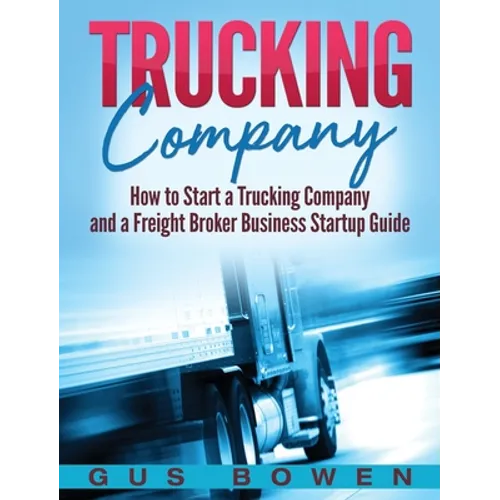 Trucking Company: How to Start a Trucking Company and a Freight Broker Business Startup Guide