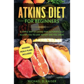 Atkins Diet For Beginners: A Simple Way of Eating That Automatically Allows You to Lose Weight and Feel Great. New Modern Meals Plans Included.