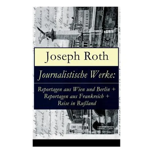 Journalistische Werke: Reportagen aus Wien und Berlin + Reportagen aus Frankreich + Reise in Rußland: Die Weltberühmte berichte (1919-1939)