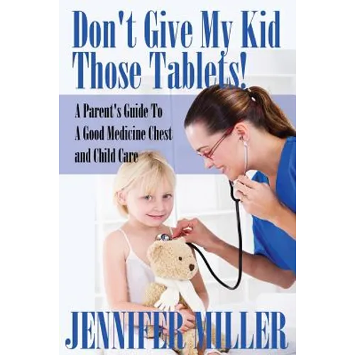 Don't Give My Kid Those Tablets! a Parent's Guide to a Good Medicine Chest and Child Care