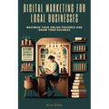 Digital Marketing for Local Businesses: Maximize Your Online Presence and Grow Your Business