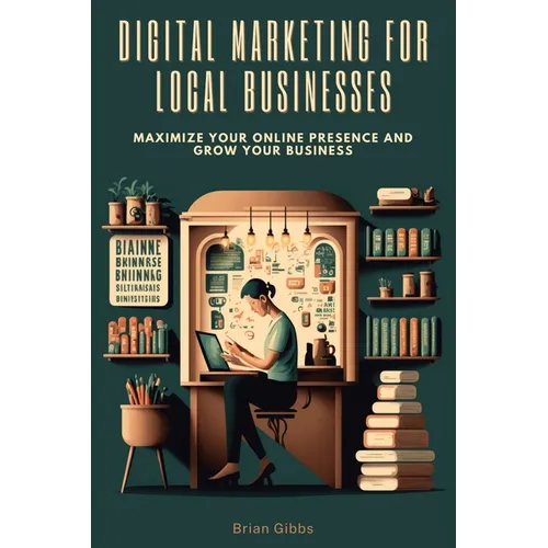 Digital Marketing for Local Businesses: Maximize Your Online Presence and Grow Your Business