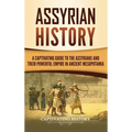 Assyrian History: A Captivating Guide to the Assyrians and Their Powerful Empire in Ancient Mesopotamia