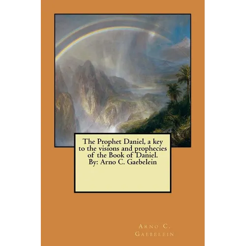 The Prophet Daniel, a key to the visions and prophecies of the Book of Daniel. By: Arno C. Gaebelein