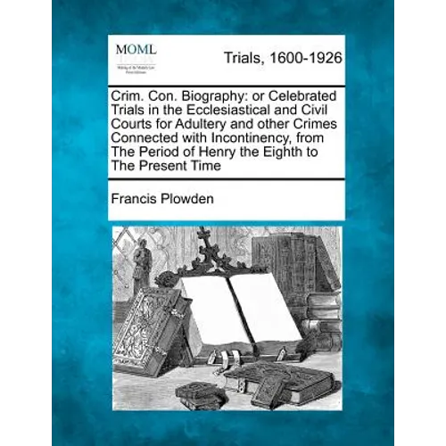 Crim. Con. Biography: Or Celebrated Trials in the Ecclesiastical and Civil Courts for Adultery and Other Crimes Connected with Incontinency,