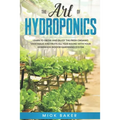 The art of Hydroponics: Learn To Grow and Enjoy the Fresh Organic Vegetables and Fruits All Year Round with Your Homemade Indoor Gardening System