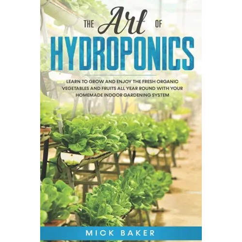 The art of Hydroponics: Learn To Grow and Enjoy the Fresh Organic Vegetables and Fruits All Year Round with Your Homemade Indoor Gardening System