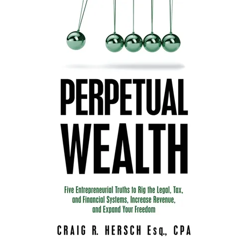 Perpetual Wealth: Five Entrepreneurial Truths to Rig the Legal, Tax, and Financial Systems, Increase Revenue, and Expand Your Freedom