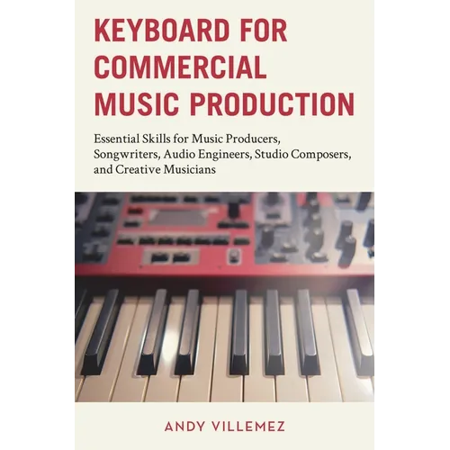 Keyboard for Commercial Music Production: Essential Skills for Music Producers, Songwriters, Audio Engineers, Studio Composers, and Creative Musicians