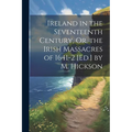 Ireland in the Seventeenth Century, Or, the Irish Massacres of 1641-2 [Ed.] by M. Hickson