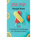 Ice Pop Recipe Book: 99 Traditional Ice Pop Recipes For The Entire Family