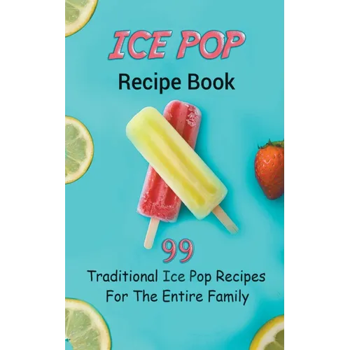 Ice Pop Recipe Book: 99 Traditional Ice Pop Recipes For The Entire Family