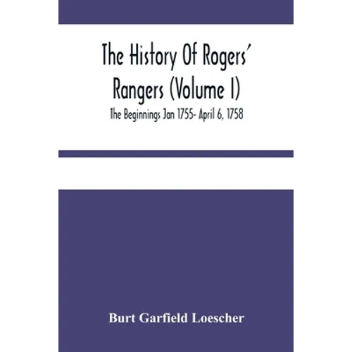 The History Of Rogers' Rangers (Volume I); The Beginnings Jan 1755- April 6, 1758