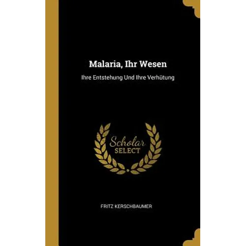 Malaria, Ihr Wesen: Ihre Entstehung Und Ihre Verhütung