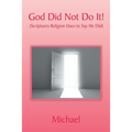 God Did Not Do It!: (Scriptures Religion Uses to Say He Did)