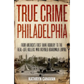 True Crime Philadelphia: From America's First Bank Robbery to the Real-Life Killers Who Inspired Boardwalk Empire