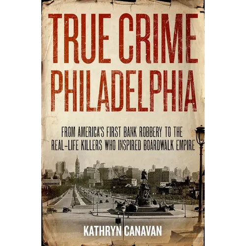 True Crime Philadelphia: From America's First Bank Robbery to the Real-Life Killers Who Inspired Boardwalk Empire