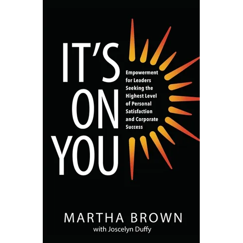 It's On You: Empowerment for Leaders Seeking the Highest Level of Personal Satisfaction and Corporate Success