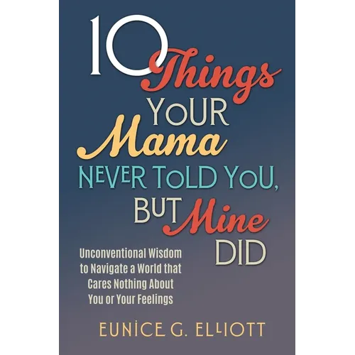 10 Things Your Mama Never Told You, But Mine Did: Unconventional Wisdom To Navigate A World That Cares Nothing About You Or Your Feelings