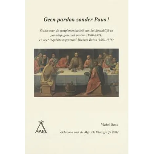 Geen Pardon Zonder Paus!: Studie Over de Complementariteit Van Het Koninklijk En Pauselijk Generaal Pardon (1570-1574) En Over Inquisiteur-Generaal Mi