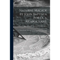 Natural Magick by John Baptista Porta, a Neapolitane: in Twenty Books: Wherein Are Set Forth All the Riches and Delights of the Natural Sciences