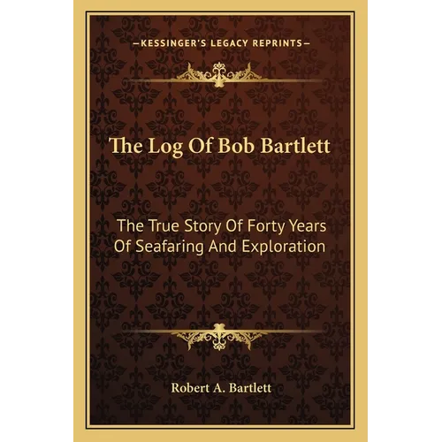 The Log Of Bob Bartlett: The True Story Of Forty Years Of Seafaring And Exploration