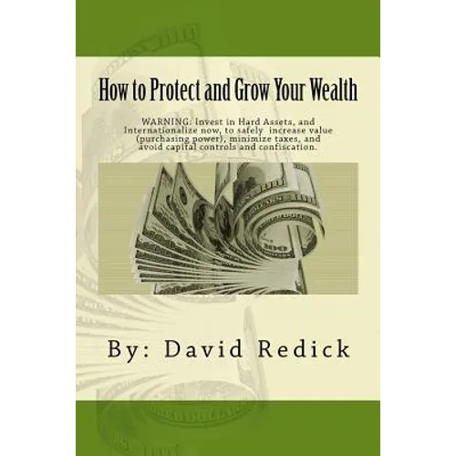How to Protect and Grow Your Wealth: Internationalize your assets to increase value, minimize taxes, and avoid capital controls, and confiscation.