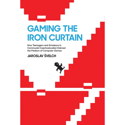 Gaming the Iron Curtain: How Teenagers and Amateurs in Communist Czechoslovakia Claimed the Medium of Computer Games