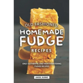 Old Fashioned, Homemade Fudge Recipes: Only Authentic and Mouthwatering Fudge Recipes
