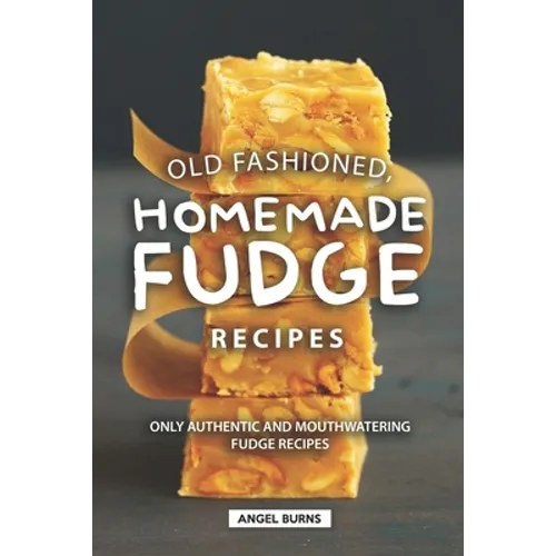 Old Fashioned, Homemade Fudge Recipes: Only Authentic and Mouthwatering Fudge Recipes