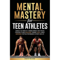 Mental Mastery For Teen Athletes: Harness the Power of a Winning Mindset with Proven Strategies to Build Resilience, Enhance Focus, & Boost Confidence