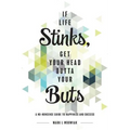If Life Stinks, Get Your Head Outta Your Buts: A No-Nonsense Guide to Happiness and Success